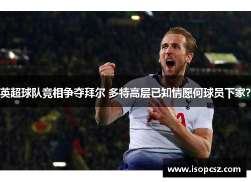 英超球队竞相争夺拜尔 多特高层已知情愿何球员下家？